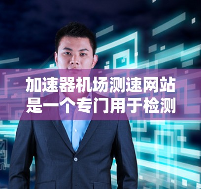 加速器机场测速网站是一个专门用于检测和监控飞机在机场加速的测试平台。以下是对该测速网站的详细介绍