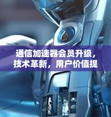 通信加速器会员升级，技术革新，用户价值提升