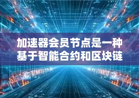 加速器会员节点是一种基于智能合约和区块链技术的金融平台，旨在提供高效的、安全的交易和管理服务。以下是对该概念的详细解析