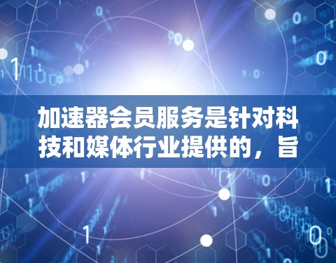 加速器会员服务是针对科技和媒体行业提供的，旨在帮助用户优化网站、SEO、云存储等功能。以下是关于加速器会员服务的详细信息