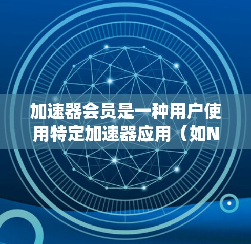 加速器会员是一种用户使用特定加速器应用（如Net gain、SpeedDial等）的功能。用户需要通过会员订阅才能使用加速器app，通常包括以下内容