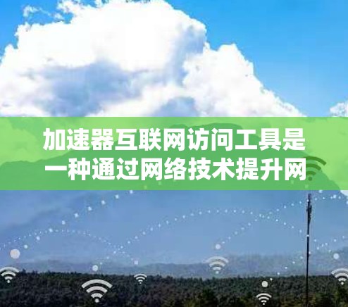 加速器互联网访问工具是一种通过网络技术提升网页加载速度的工具，主要通过缓存优化、流量控制、缓存缓存等方法，帮助用户更快地访问互联网资源。以下是对加速器工具的详细分析