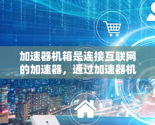 加速器机箱是连接互联网的加速器，通过加速器机箱可以快速连接到互联网，提升网络访问速度。以下是关于加速器互联网访问方案的详细说明