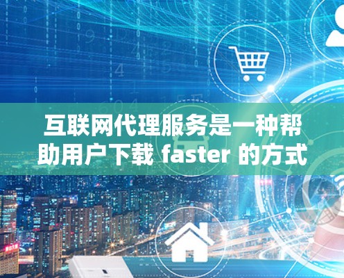 互联网代理服务是一种帮助用户下载 faster 的方式，通过利用互联网来代理加速器，无需直接下载加速器软件。以下是对该服务的详细分析