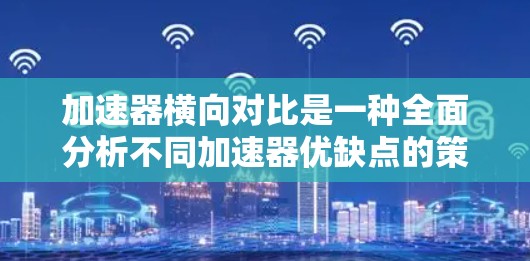 加速器横向对比是一种全面分析不同加速器优缺点的策略，通过比较不同型号在性能、价格、可靠性等方面的表现，帮助用户做出明智的选择。以下是基于横向对比的详细步骤和分析