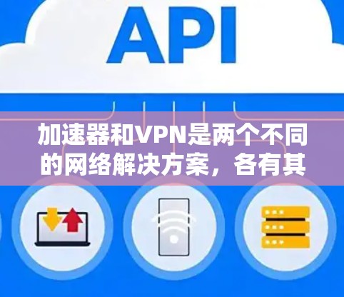 加速器和VPN是两个不同的网络解决方案，各有其独特的用途和特点。以下是对它们的详细对比
