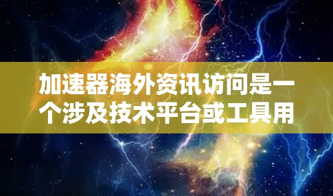 加速器海外资讯访问是一个涉及技术平台或工具用于快速获取和处理全球资讯的领域。以下是对这一主题的详细分析