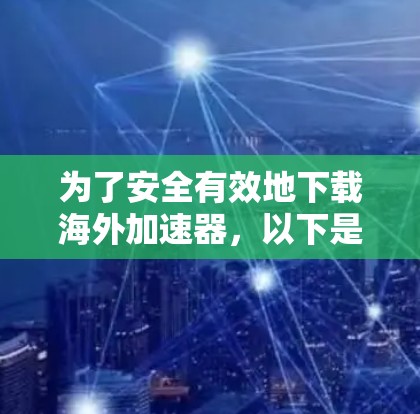 为了安全有效地下载海外加速器,以下是一步步的建议 为了安全有效地下载海外加速器,以下是一步步的建议