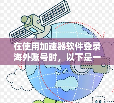 在使用加速器软件登录海外账号时，以下是一些通用的步骤和注意事项