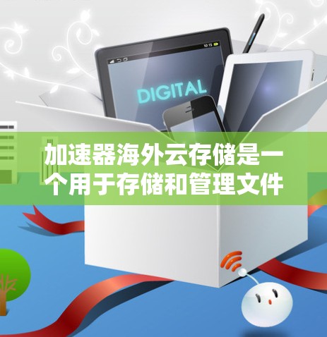 加速器海外云存储是一个用于存储和管理文件的工具，专为全球用户设计，方便他们在不同国家存储和访问文件。以下是对该技术的详细介绍
