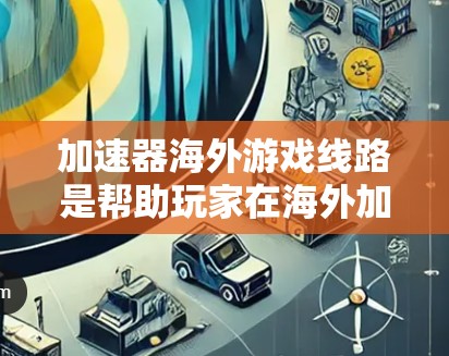 加速器海外游戏线路是帮助玩家在海外加速下载和运行国际化的游戏平台的工具。这些平台包括美国的NBA、欧洲的战警、亚洲的阿凡达等。以下是对该概念的详细分析