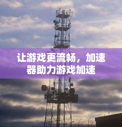 让游戏更流畅，加速器助力游戏加速