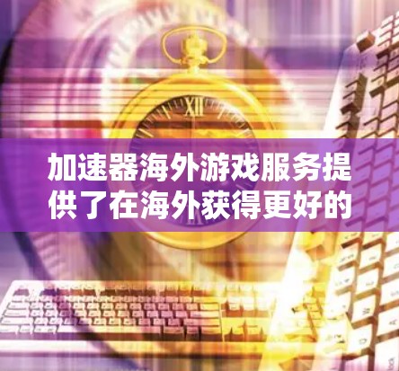 加速器海外游戏服务提供了在海外获得更好的网页和下载速度的方法，帮助用户更快地访问和下载游戏。以下是对该主题的分步解释