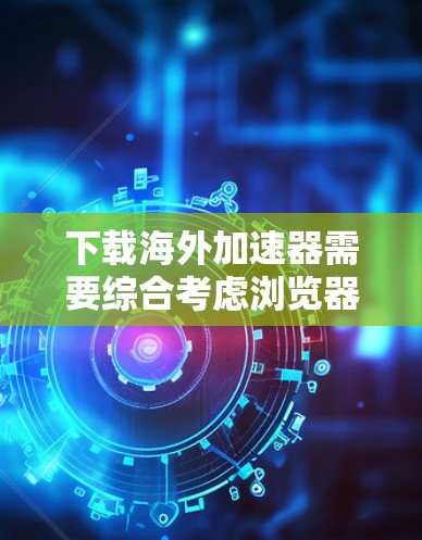 下载海外加速器需要综合考虑浏览器、加速器版本、兼容性、使用方法和安全问题。以下是分步指南
