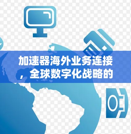 加速器海外业务连接，全球数字化战略的创新解决方案