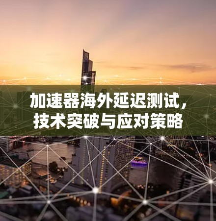 加速器海外延迟测试，技术突破与应对策略