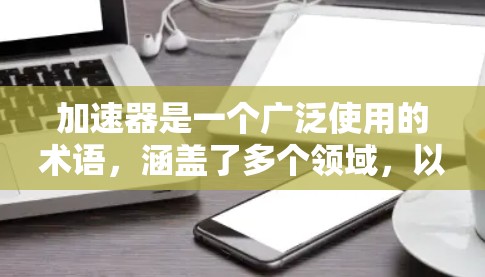 加速器是一个广泛使用的术语，涵盖了多个领域，以下是对其在不同领域的详细解释