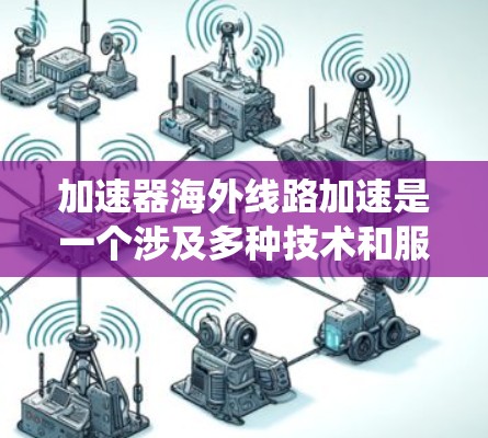 加速器海外线路加速是一个涉及多种技术和服务的复杂系统，涵盖网络加速器的选择、配置、使用以及安全措施。以下是一个结构化的解释，帮助您更好地理解加速器海外线路加速的相关信息