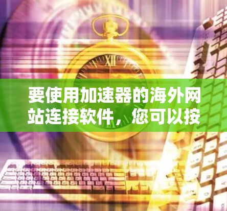 要使用加速器的海外网站连接软件，您可以按照以下步骤操作