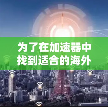 为了在加速器中找到适合的海外网站工具，以下是一些关键步骤和建议