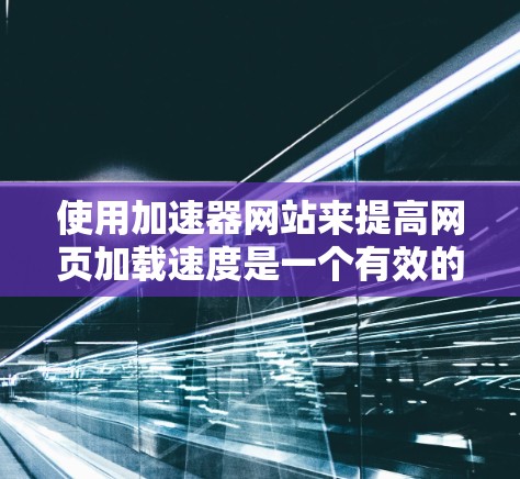 使用加速器网站来提高网页加载速度是一个有效的方法，但需要综合考虑多种技术手段和策略。以下是一个详细的步骤指南