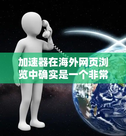 加速器在海外网页浏览中确实是一个非常有用的工具，能够显著提升网页访问的效率和舒适度。以下是关于加速器的详细分析和总结