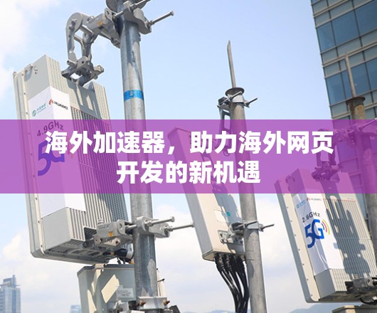 海外加速器，助力海外网页开发的新机遇