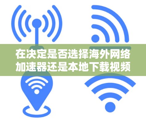在决定是否选择海外网络加速器还是本地下载视频时，可以按照以下步骤进行权衡