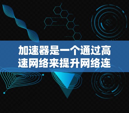 加速器是一个通过高速网络来提升网络连接速度的工具，而海外网络加速服务则是一个允许用户连接到任何地区的高速网络的服务。以下是对海外网络加速服务的详细介绍，帮助您更好地理解和使用这一功能