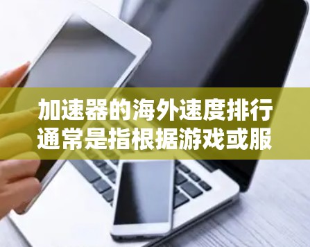 加速器的海外速度排行通常是指根据游戏或服务器的性能需求，将不同加速器（如加速软件、缓存管理器等）在海外市场的表现进行排序。以下是一些常见的指标和排名数据，帮助你了解不同加速器的性能表现
