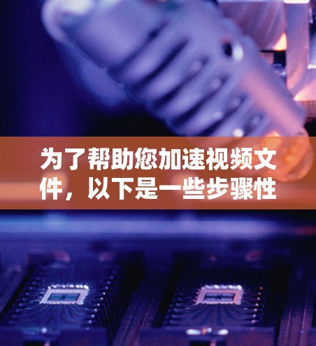 为了帮助您加速视频文件，以下是一些步骤性的指南和建议