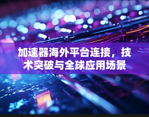 加速器海外平台连接，技术突破与全球应用场景