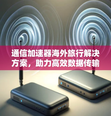 通信加速器海外旅行解决方案，助力高效数据传输，开启海外探索的新篇章