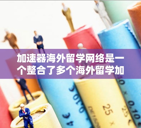 加速器海外留学网络是一个整合了多个海外留学加速器的平台，帮助申请者高效完成留学申请。以下是该网络的主要特点和运作
