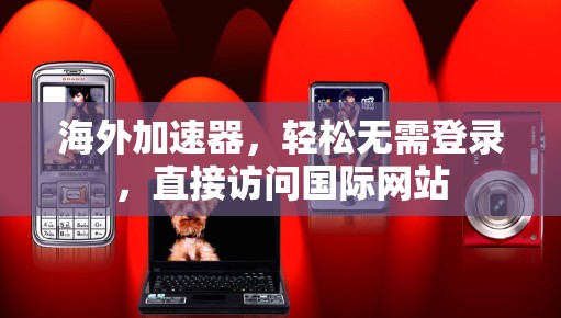 海外加速器，轻松无需登录，直接访问国际网站
