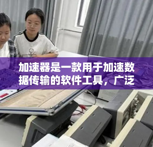加速器是一款用于加速数据传输的软件工具，广泛应用于Web、HTTP、FTP等网络服务中。在海外连接方面，加速器需要满足特定的环境和要求，涉及以下几个方面