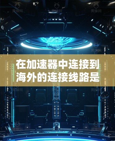在加速器中连接到海外的连接线路是一个复杂但可行的过程，需要综合考虑多个因素。以下是一个清晰的步骤指南