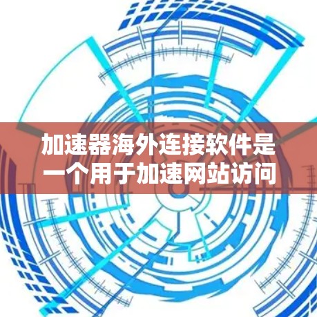 加速器海外连接软件是一个用于加速网站访问或将移动设备连接到目标服务器的工具。以下是详细的分析和推荐