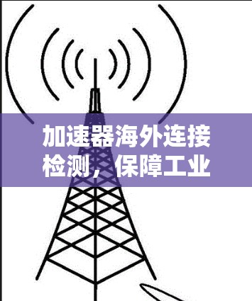 加速器海外连接检测，保障工业自动化安全的关键