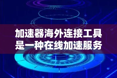 加速器海外连接工具是一种在线加速服务，允许用户将加速器连接到海外服务器或平台，从而在海外环境快速访问应用或软件。以下是对该主题的详细分析和解答