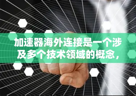 加速器海外连接是一个涉及多个技术领域的概念，包括加速器的定义、海外连接的方法、配置步骤、潜在风险以及使用场景。以下是对该问题的详细解答