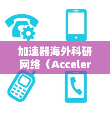 加速器海外科研网络（Accelerator Research Network，简称ARN）是一个全球合作平台，旨在利用加速器技术促进国际科研合作和科研进展。以下是关于ARN的详细分析