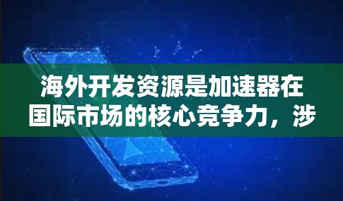 海外开发资源是加速器在国际市场的核心竞争力，涉及多个关键环节。以下是对海外开发资源的详细分析