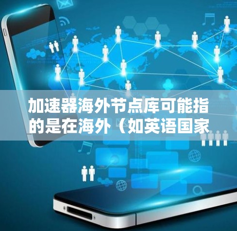 加速器海外节点库可能指的是在海外（如英语国家的海外）使用加速器（如GPU或TPU）的数据或资源。如果你指的是在某个特定的编程语言或框架中使用海外节点库的资源，可以提供更多信息以便进一步帮助