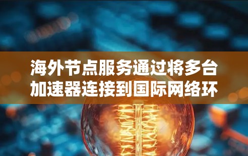 海外节点服务通过将多台加速器连接到国际网络环境，如局域网或互联网，利用网络资源来加速计算。以下是详细介绍