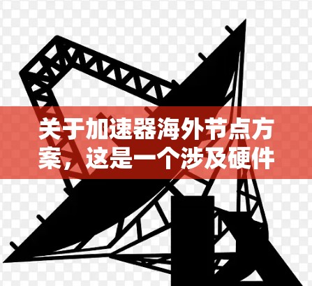 关于加速器海外节点方案，这是一个涉及硬件设计和技术架构的复杂问题。加速器通常指芯片或处理器，而海外节点可能指的是节点被部署在海外，用于特定的计算或数据分析任务。以下是一个可能的解决方案框架