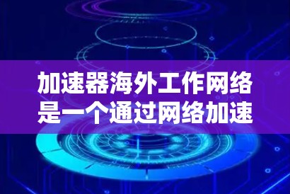 加速器海外工作网络是一个通过网络加速技术推广加速器机店的全球网络体系，旨在提高用户下载速度和效率。以下是该网络的详细信息