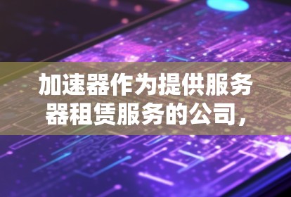 加速器作为提供服务器租赁服务的公司，通常会根据用户的具体需求和预算，推荐适合的海外服务器租赁方案。以下是一些常见的海外服务器租赁方案，供您参考