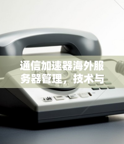通信加速器海外服务器管理，技术与实践的高效解决方案
