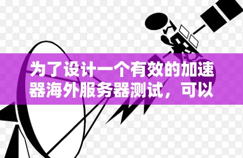 为了设计一个有效的加速器海外服务器测试，可以按照以下步骤进行